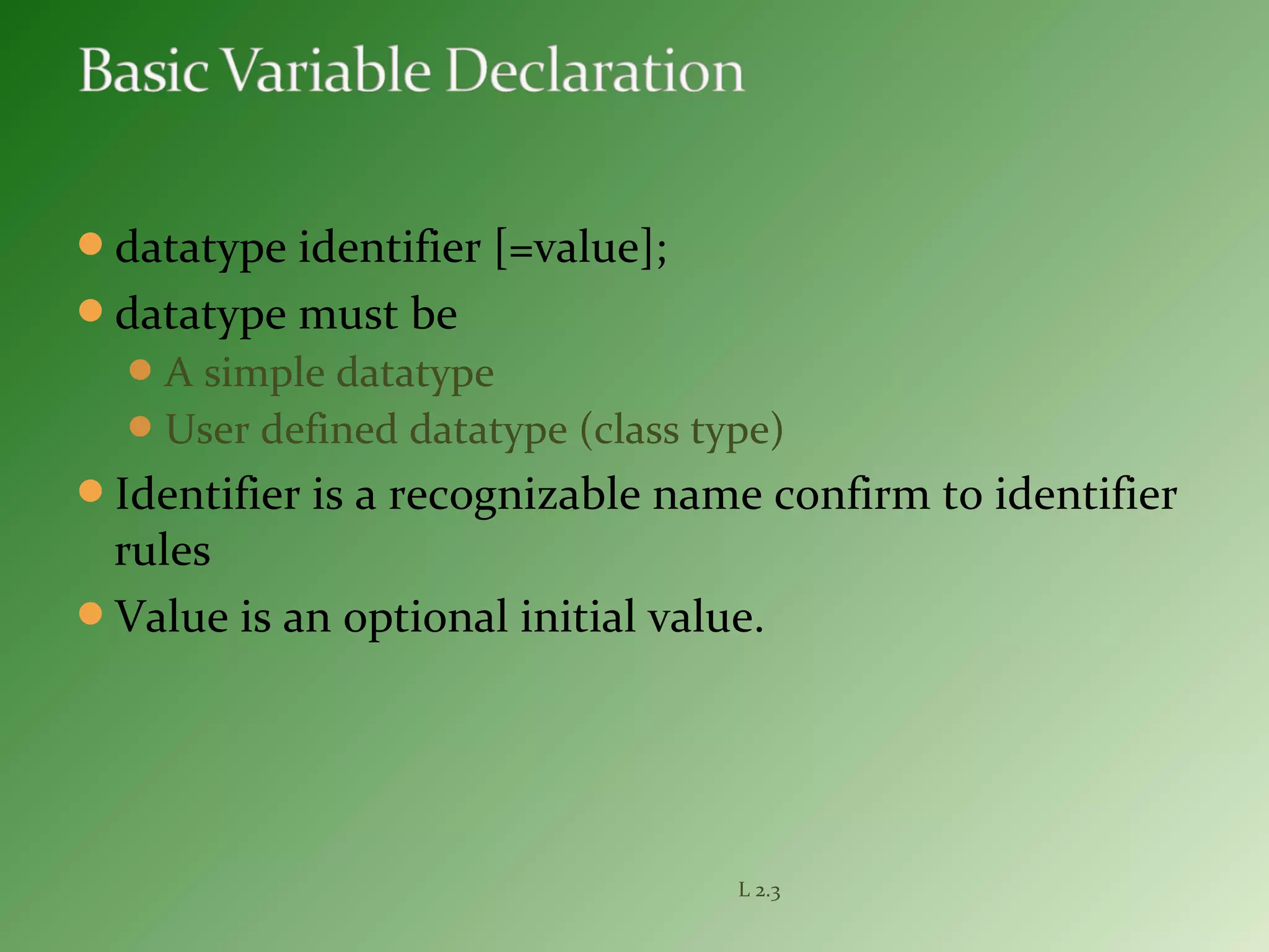 datatype identifier [=value];
datatype must be
A simple datatype
User defined datatype (class type)
Identifier is a recognizable name confirm to identifier
rules
Value is an optional initial value.
L 2.3
 