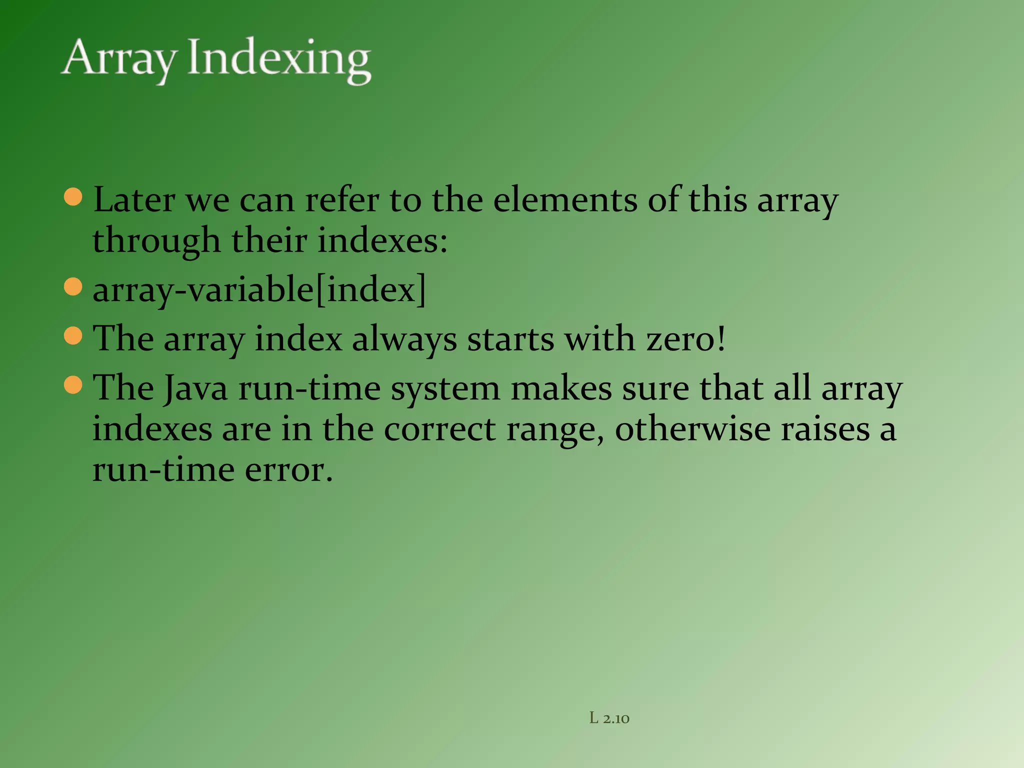 Later we can refer to the elements of this array
through their indexes:
array-variable[index]
The array index always starts with zero!
The Java run-time system makes sure that all array
indexes are in the correct range, otherwise raises a
run-time error.
L 2.10
 