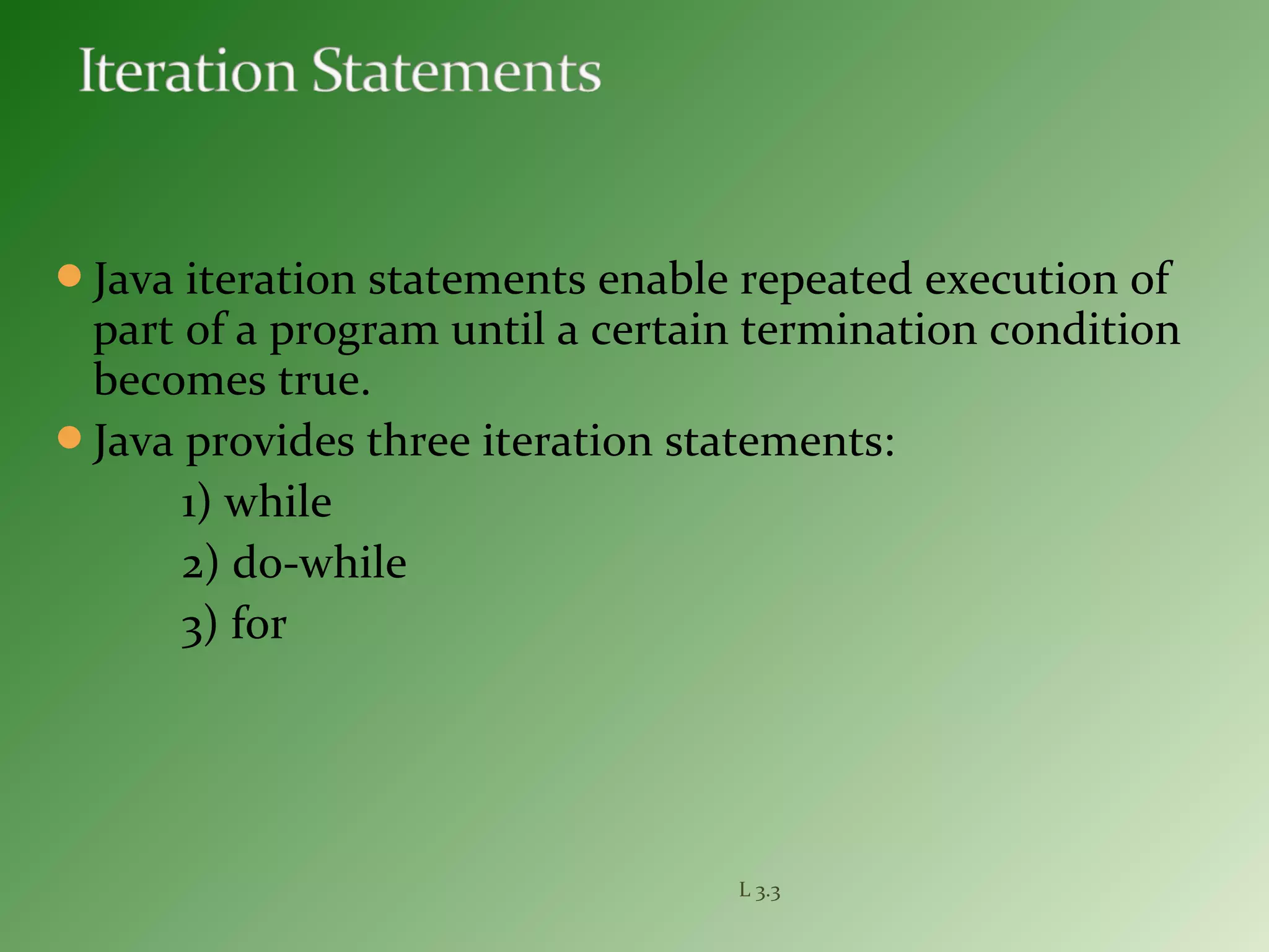 Java iteration statements enable repeated execution of
part of a program until a certain termination condition
becomes true.
Java provides three iteration statements:
1) while
2) do-while
3) for
L 3.3
 