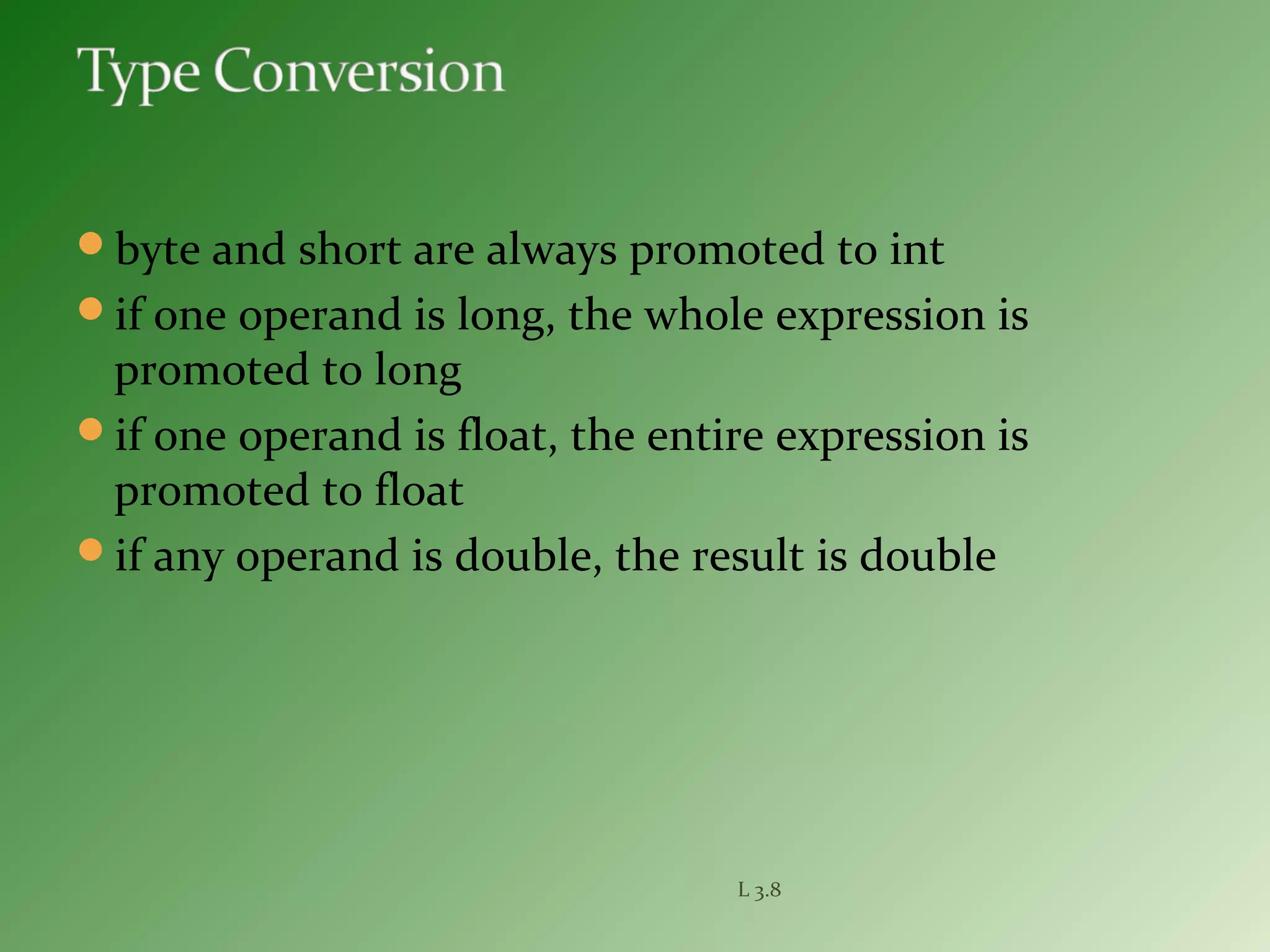 byte and short are always promoted to int
if one operand is long, the whole expression is
promoted to long
if one operand is float, the entire expression is
promoted to float
if any operand is double, the result is double
L 3.8
 
