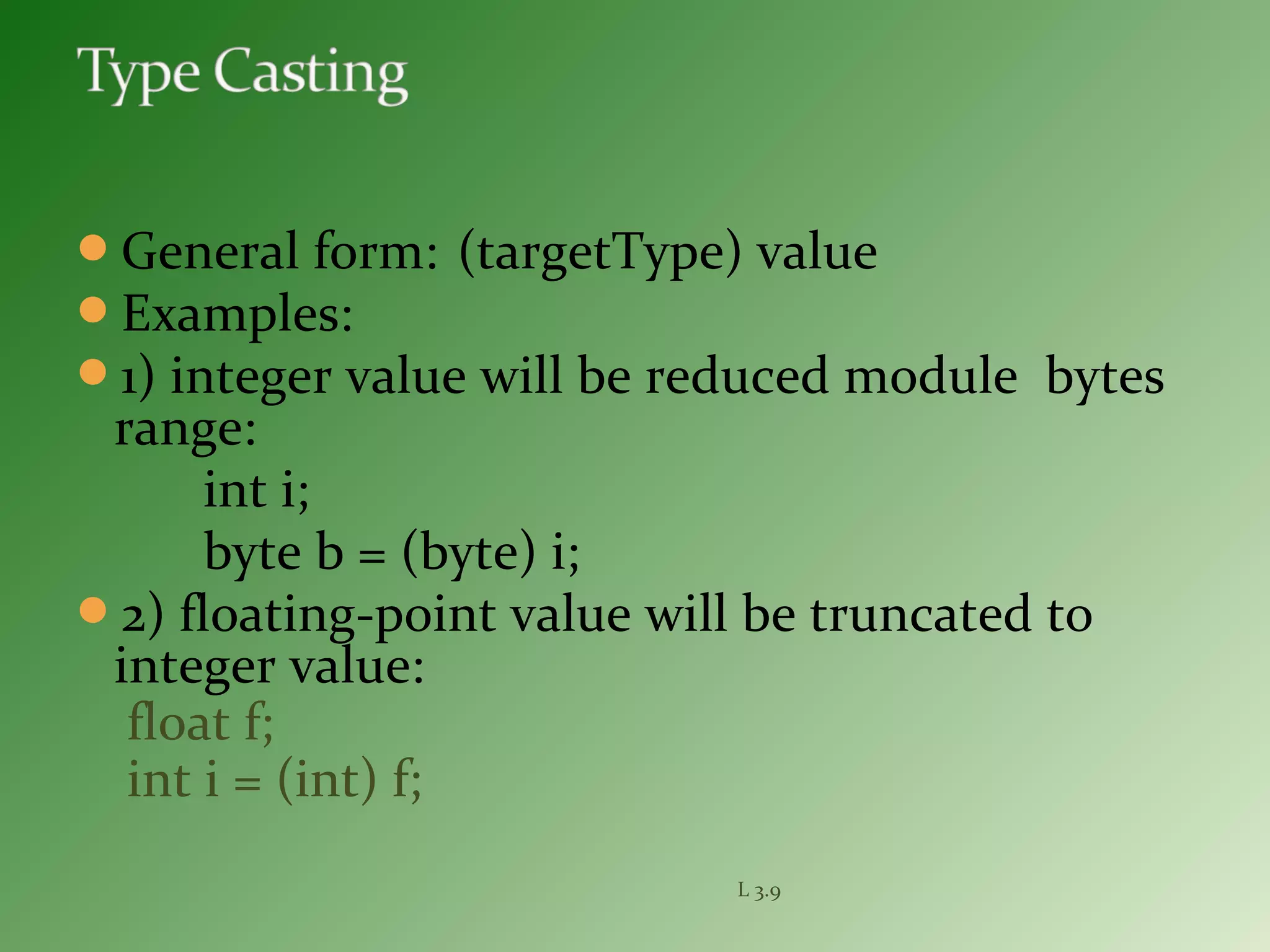 General form: (targetType) value
Examples:
1) integer value will be reduced module bytes
range:
int i;
byte b = (byte) i;
2) floating-point value will be truncated to
integer value:
float f;
int i = (int) f;
L 3.9
 