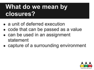 What do we mean by
 closures?
● a unit of deferred execution
● code that can be passed as a value
● can be used in an assignment
  statement
● capture of a surrounding environment
 