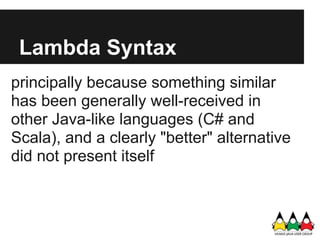 Lambda Syntax
principally because something similar
has been generally well-received in
other Java-like languages (C# and
Scala), and a clearly "better" alternative
did not present itself
 