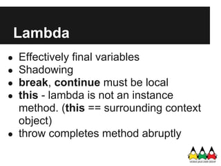 Lambda
● Effectively final variables
● Shadowing
● break, continue must be local
● this - lambda is not an instance
  method. (this == surrounding context
  object)
● throw completes method abruptly
 