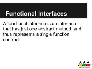 Functional Interfaces
A functional interface is an interface
that has just one abstract method, and
thus represents a single function
contract.
 