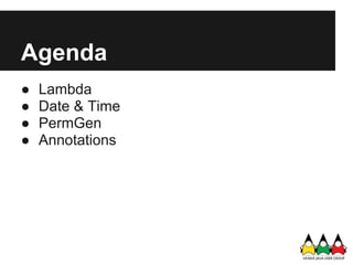 Agenda
●   Lambda
●   Date & Time
●   PermGen
●   Annotations
 