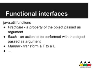 Functional interfaces
java.util.functions
● Predicate - a property of the object passed as
   argument
● Block - an action to be performed with the object
   passed as argument
● Mapper - transform a T to a U
● ...
 