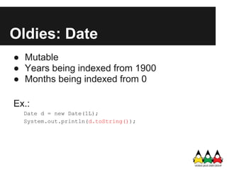 Oldies: Date
● Mutable
● Years being indexed from 1900
● Months being indexed from 0

Ex.:
  Date d = new Date(1L);
  System.out.println(d.toString());
 