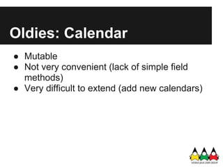 Oldies: Calendar
● Mutable
● Not very convenient (lack of simple field
  methods)
● Very difficult to extend (add new calendars)
 