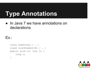 Type Annotations
● In Java 7 we have annotations on
  declarations

Ex.:
  class SomeClass { … }
  class ListElement<E> { … }
  public void v() (int I) {
      long l;
  {
 