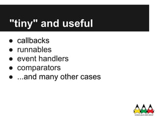 "tiny" and useful
●   callbacks
●   runnables
●   event handlers
●   comparators
●   ...and many other cases
 