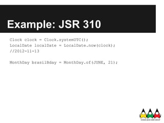 Example: JSR 310
Clock clock = Clock.systemUTC();
LocalDate localDate = LocalDate.now(clock);
//2012-11-13

MonthDay brasi...