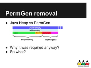 PermGen removal
● Java Heap vs PermGen




● Why it was required anyway?
● So what?
 