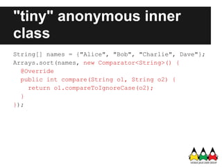 "tiny" anonymous inner
class
String[] names = {"Alice", "Bob", "Charlie", Dave"};
Arrays.sort(names, new Comparator<String...