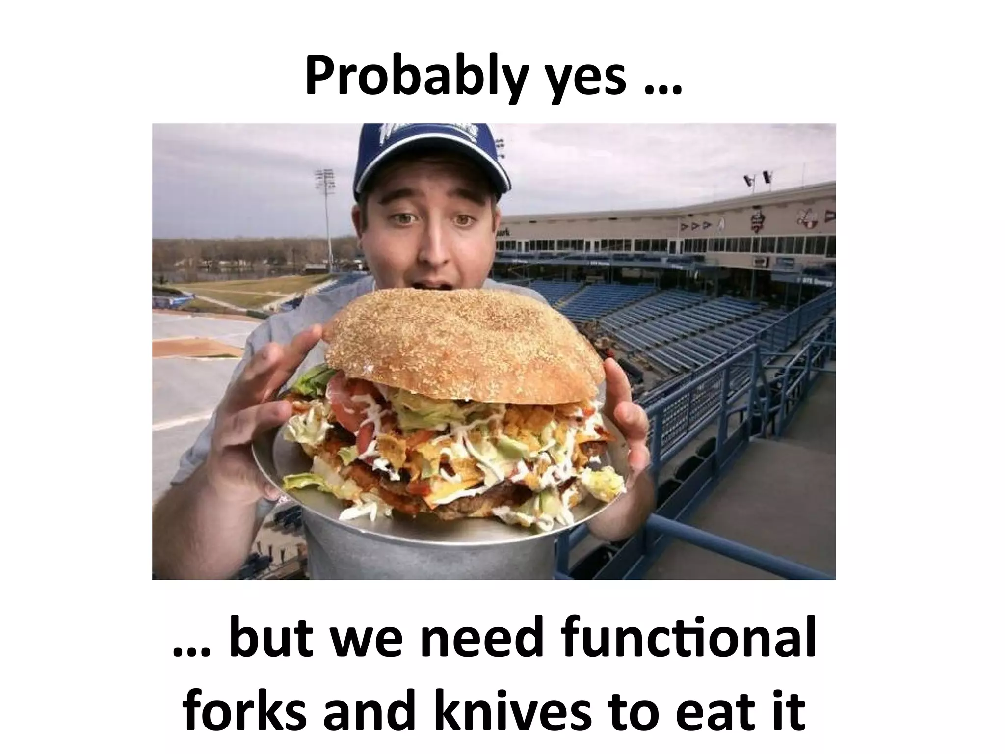 Probably yes … 
… but we need functional 
forks and knives to eat it 
 