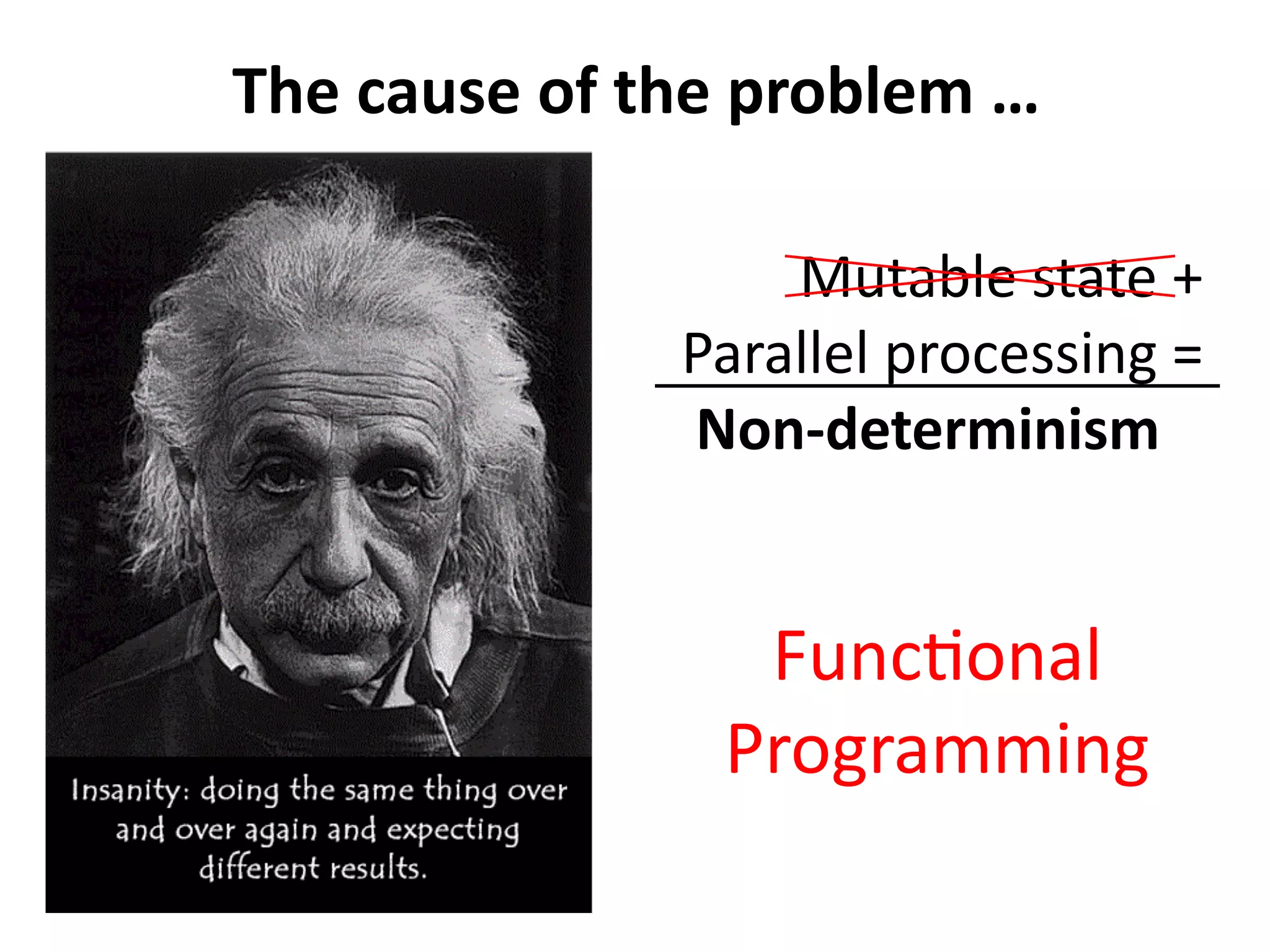 The cause of the problem … 
Mutable state + 
Parallel processing = 
Non-determinism 
Functional 
Programming 
 
