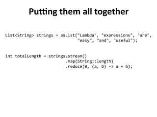 Putting them all together 
List<String> strings = asList("Lambda", "expressions", "are", 
"easy", "and", "useful"); 
int totalLength = strings.stream() 
.map(String::length) 
.reduce(0, (a, b) -> a + b); 
 