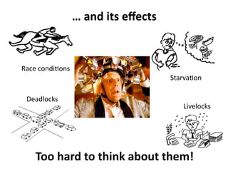 Race conditions 
Deadlocks 
Starvation 
Livelocks 
… and its effects 
Too hard to think about them! 
 