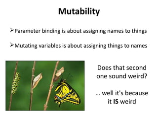 Mutability 
Parameter binding is about assigning names to things 
Mutating variables is about assigning things to names 
Does that second 
one sound weird? 
… well it's because 
it IS weird 
 