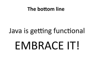 The bottom line 
Java is getting functional 
EMBRACE IT! 
 