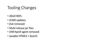 Tooling Changes
• JShell REPL
• JCMD updates
• jhat removed
• Multi-release jar files
• JVM hprof agent removed
• Javadoc HTML5 + Search
 