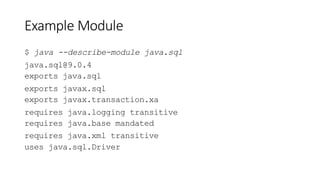 Example Module
$ java --describe-module java.sql
java.sql@9.0.4
exports java.sql
exports javax.sql
exports javax.transaction.xa
requires java.logging transitive
requires java.base mandated
requires java.xml transitive
uses java.sql.Driver
 