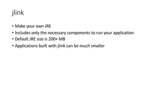 jlink
• Make your own JRE
• Includes only the necessary components to run your application
• Default JRE size is 200+ MB
• Applications built with jlink can be much smaller
 