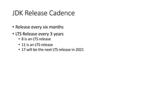 JDK Release Cadence
• Release every six months
• LTS Release every 3 years
• 8 is an LTS release
• 11 is an LTS release
• 17 will be the next LTS release in 2021
 
