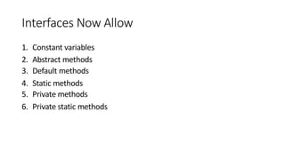 Interfaces Now Allow
1. Constant variables
2. Abstract methods
3. Default methods
4. Static methods
5. Private methods
6. Private static methods
 