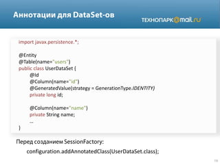 import javax.persistence.*;
@Entity
@Table(name="users")
public class UserDataSet {
@Id
@Column(name="id")
@GeneratedValue(strategy = GenerationType.IDENTITY)
private long id;
@Column(name="name")
private String name;
…
}
configuration.addAnnotatedClass(UserDataSet.class);
 