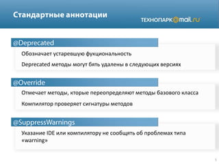 Обозначает устаревшую фукциональность
Deprecated методы могут бять удалены в следующих версиях
Отмечает методы, кторые переопределяют методы базового класса
Компилятор проверяет сигнатуры методов
Указание IDE или компилятору не сообщять об проблемах типа
«warning»
 