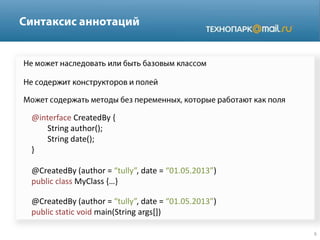 @interface CreatedBy {
String author();
String date();
}
@CreatedBy (author = “tully”, date = “01.05.2013”)
public class MyClass {…}
@CreatedBy (author = “tully”, date = “01.05.2013”)
public static void main(String args[])
 