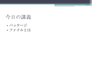 今日の講義
• パッケージ
• ファイルとは

 