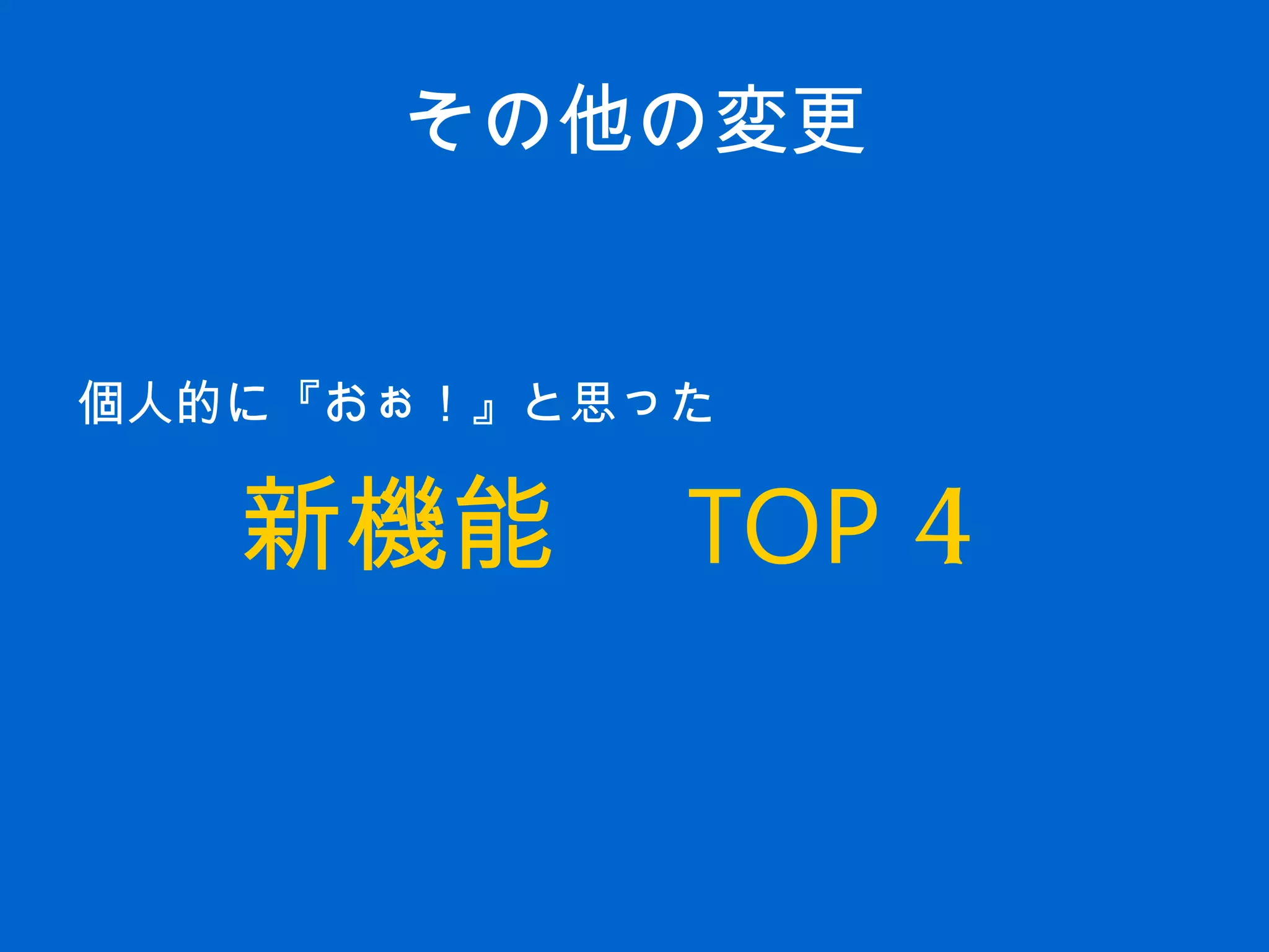 その他の変更
個人的に『おぉ！』と思った
新機能　 TOP 4
　
 