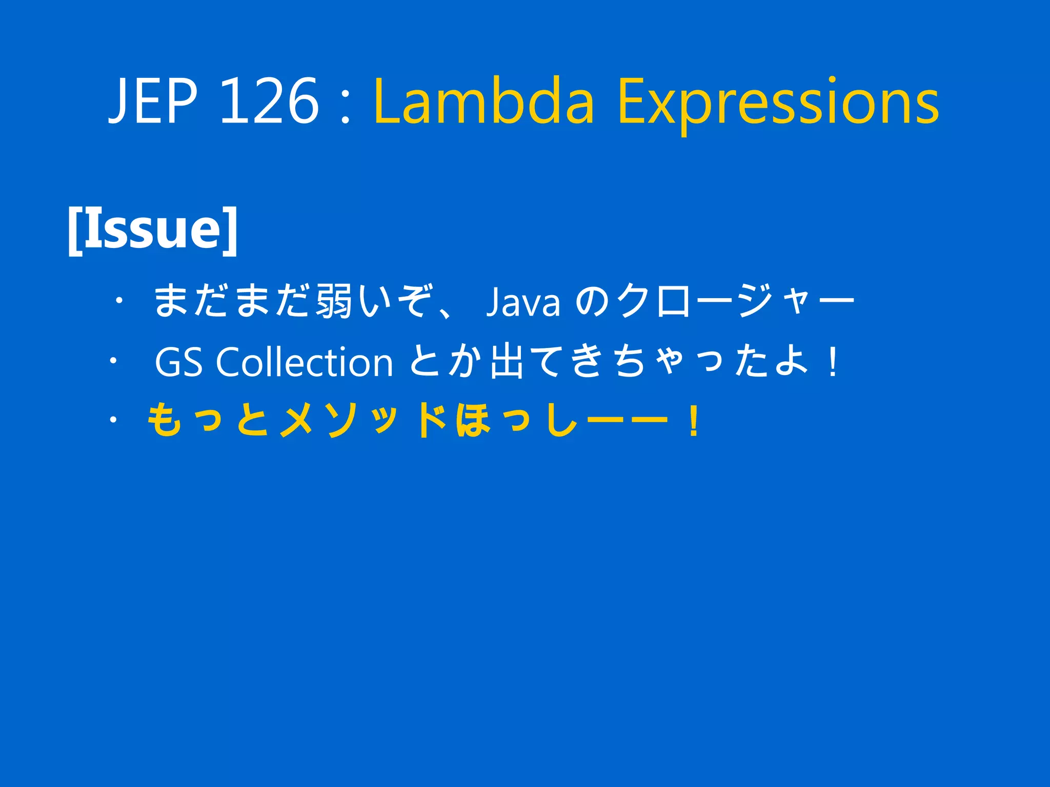 JEP 126 : Lambda Expressions
[Issue]
　・まだまだ弱いぞ、 Java のクロージャー
　・ GS Collection とか出てきちゃったよ！
　・もっとメソッドほっしーー！
 