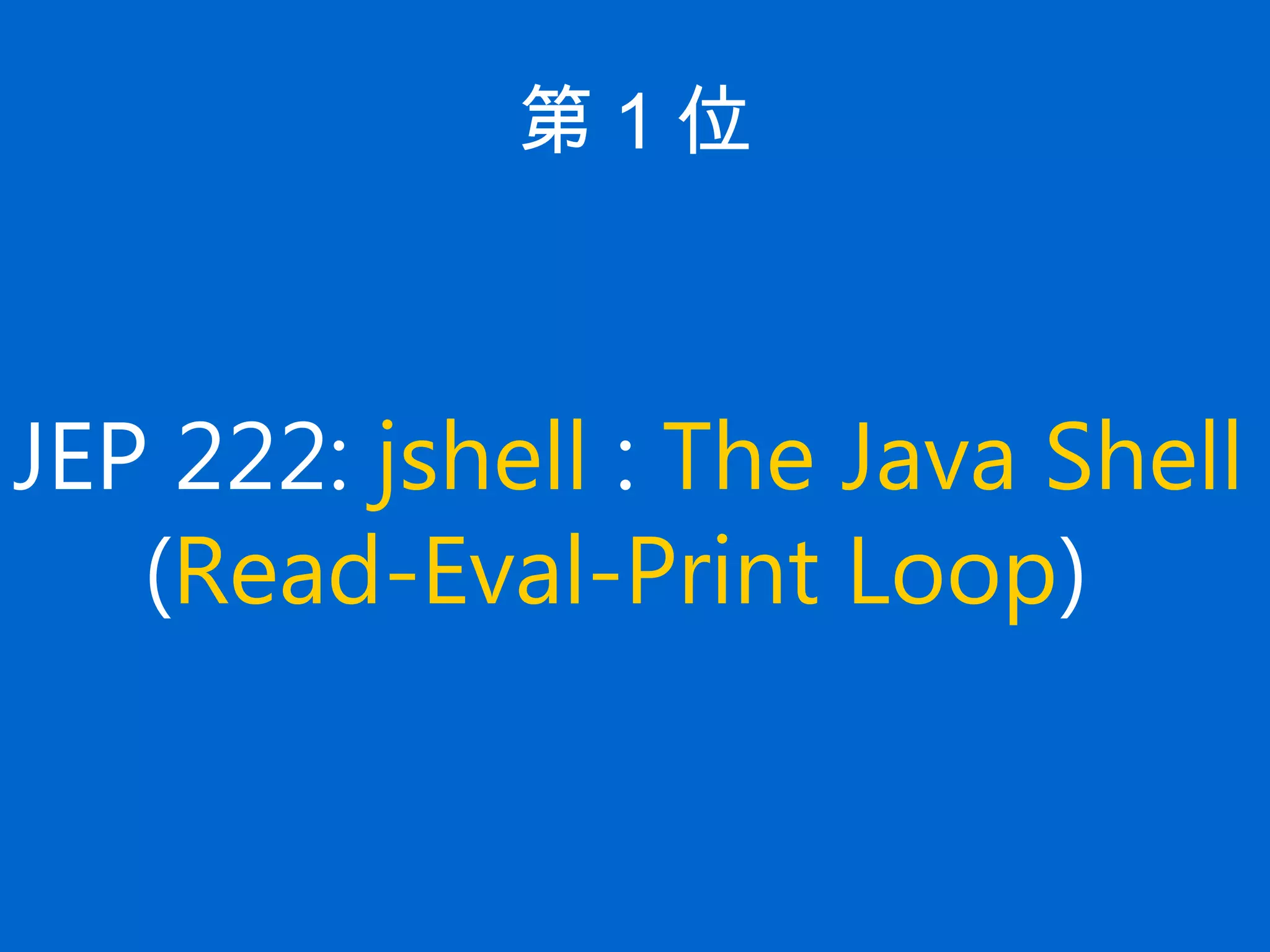 第 1 位
JEP 222: jshell : The Java Shell
(Read-Eval-Print Loop)
 