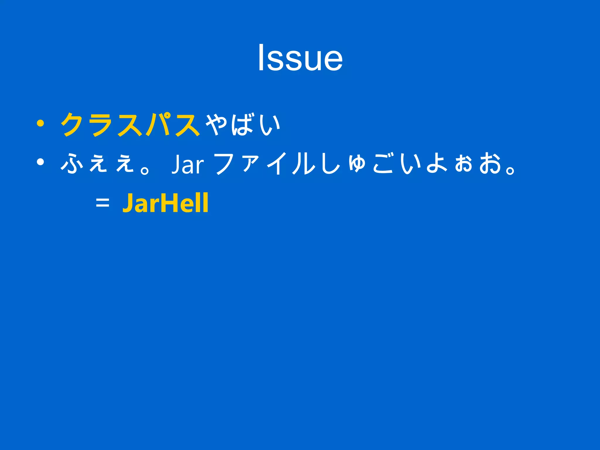 Issue
• クラスパスやばい
• ふぇぇ。 Jar ファイルしゅごいよぉお。
　　＝ JarHell
 