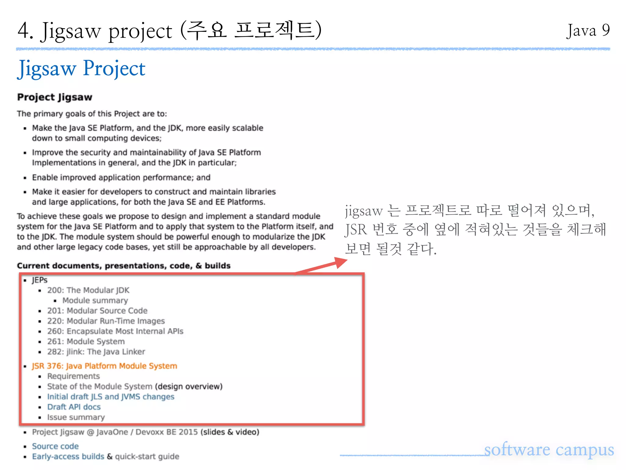 4. Jigsaw project (주요 프로젝트)
software campus
Java 9
Jigsaw Project
jigsaw 는 프로젝트로 따로 떨어져 있으며,
JSR 번호 중에 옆에 적혀있는 것들을 체크해
보면 될것 같다.
 