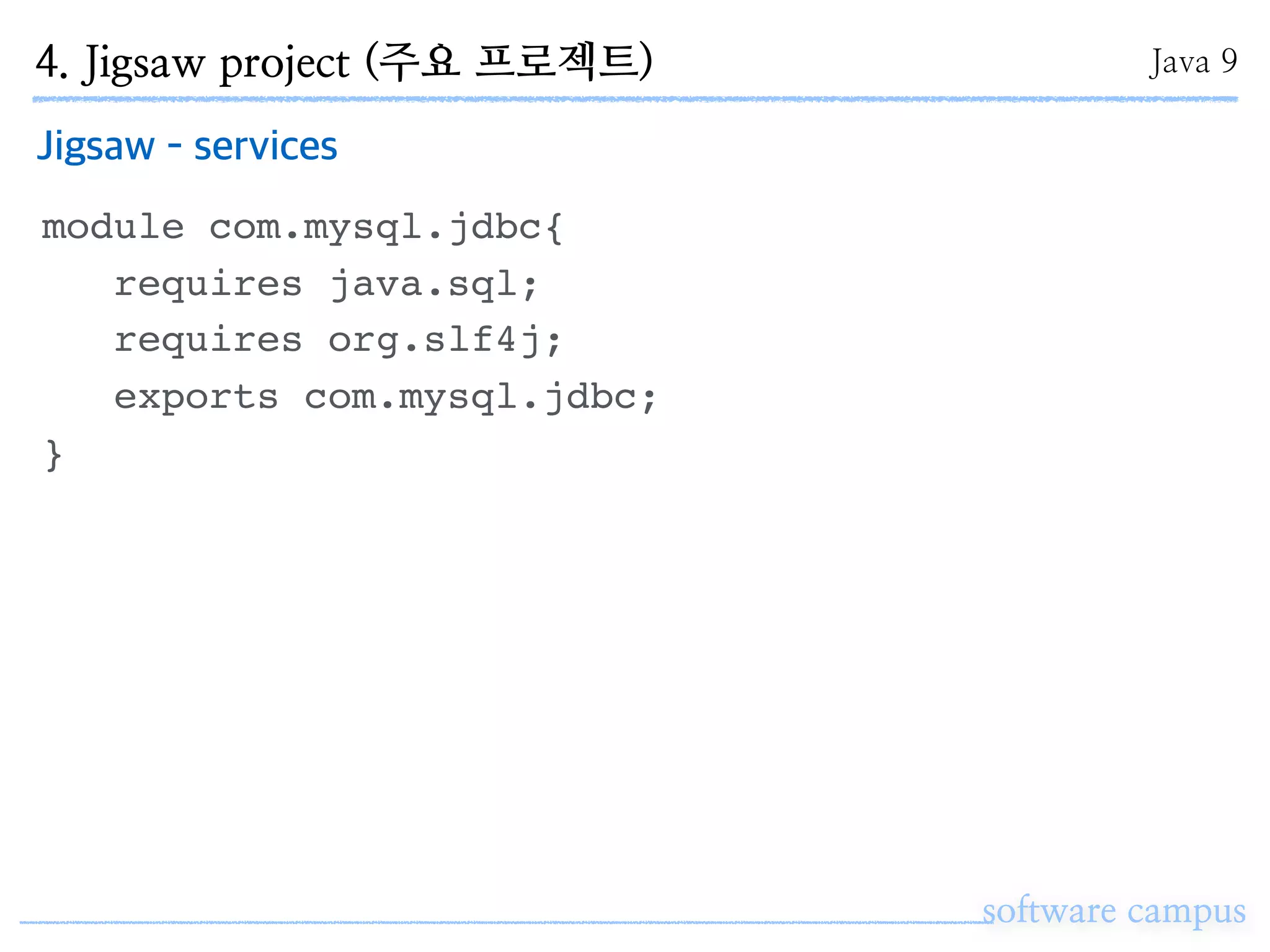 software campus
Jigsaw - services
module com.mysql.jdbc{
requires java.sql;
requires org.slf4j;
exports com.mysql.jdbc;
}
4. Jigsaw project (주요 프로젝트) Java 9
 
