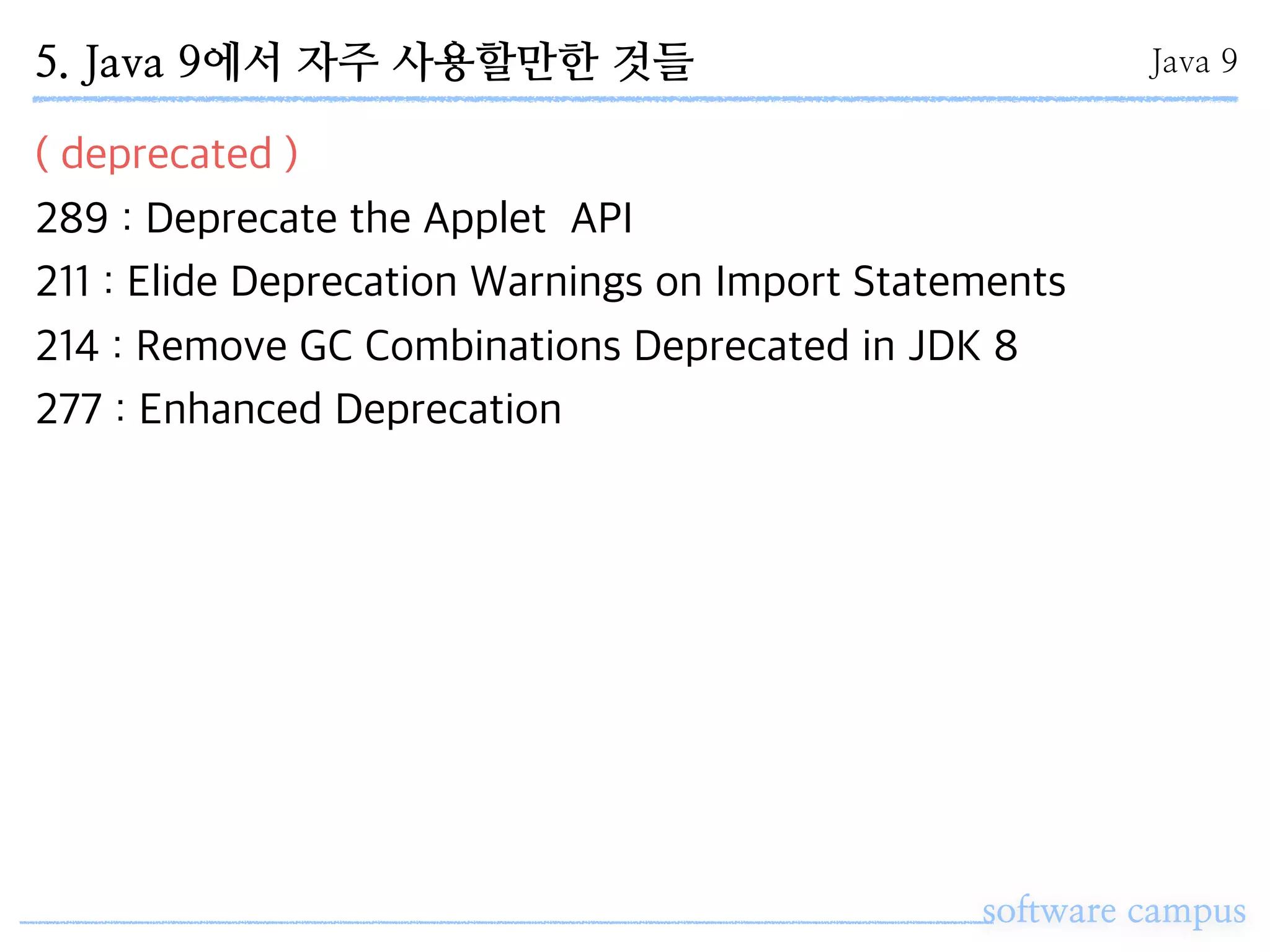 software campus
( deprecated )
289 : Deprecate the Applet API
211 : Elide Deprecation Warnings on Import Statements
214 : Remove GC Combinations Deprecated in JDK 8
277 : Enhanced Deprecation
Java 95. Java 9에서 자주 사용할만한 것들
 