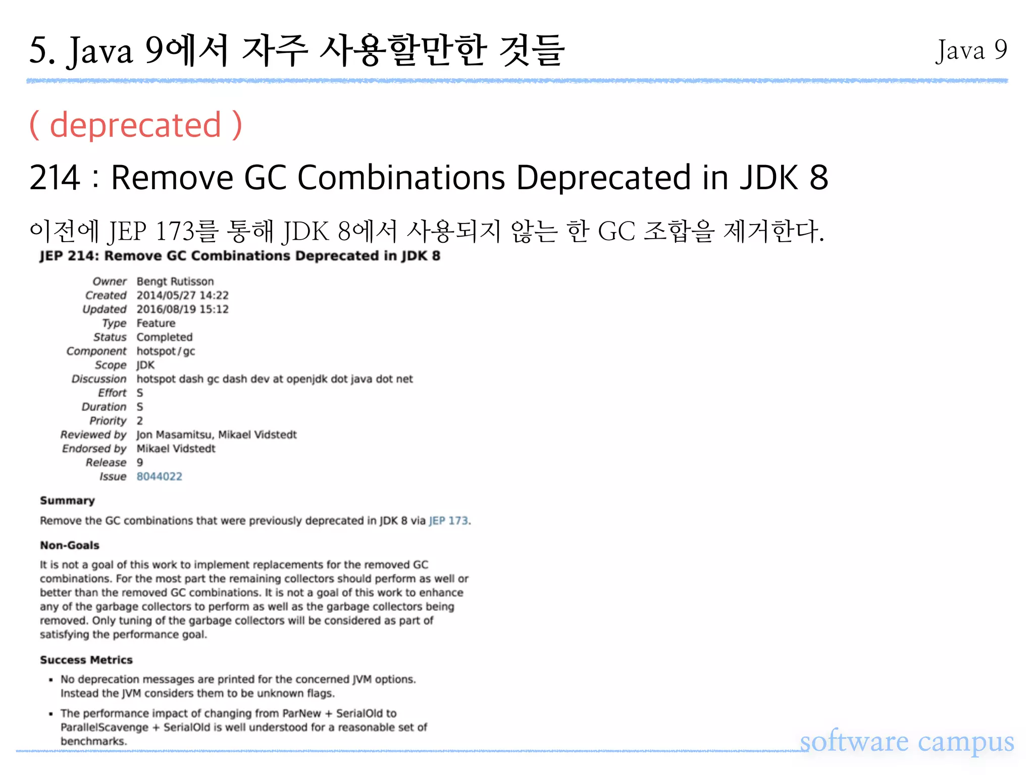 software campus
( deprecated )
214 : Remove GC Combinations Deprecated in JDK 8
Java 95. Java 9에서 자주 사용할만한 것들
이전에 JEP 173를 통해 JDK 8에서 사용되지 않는 한 GC 조합을 제거한다.
 