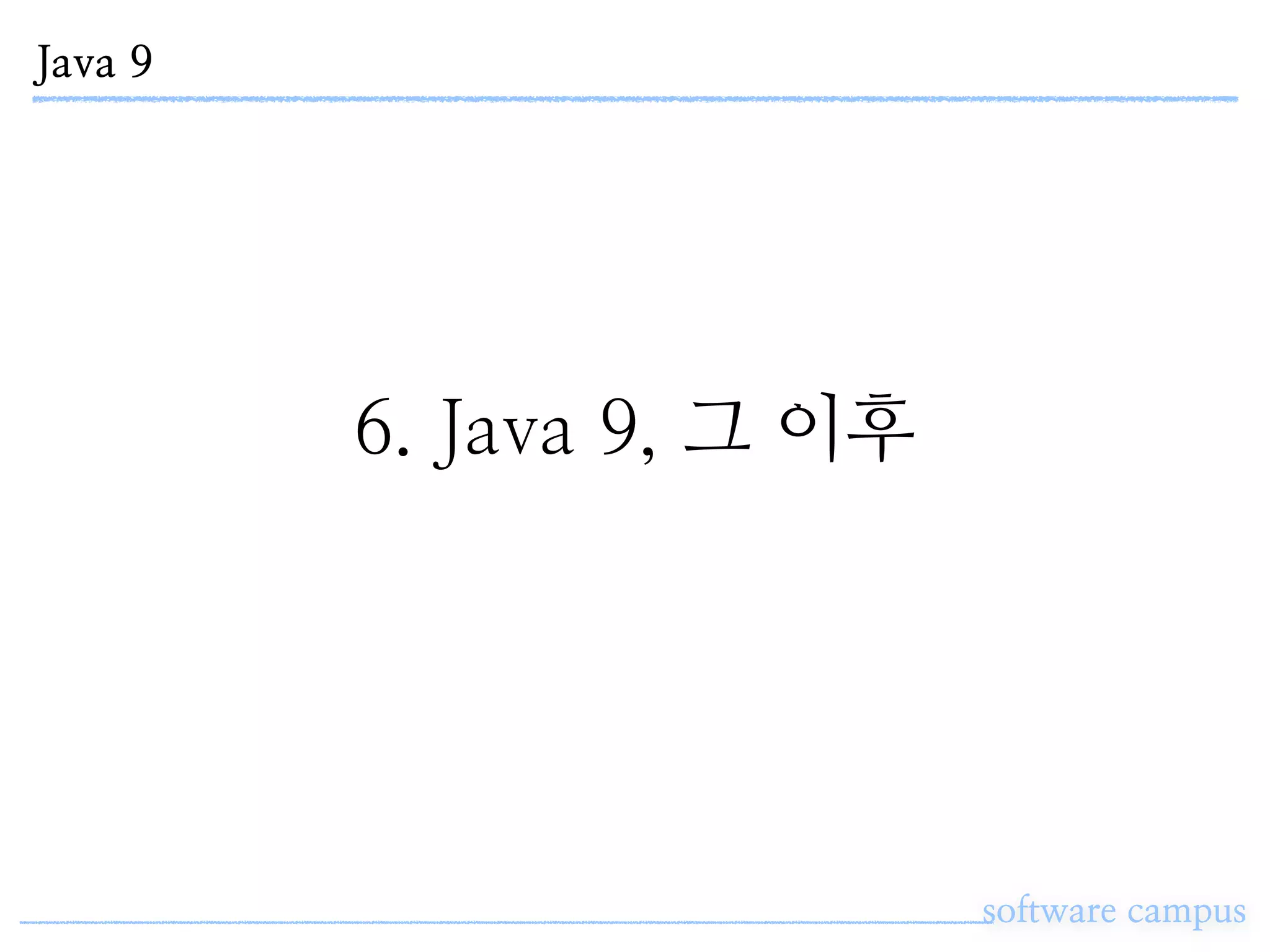 Java 9
software campus
6. Java 9, 그 이후
 