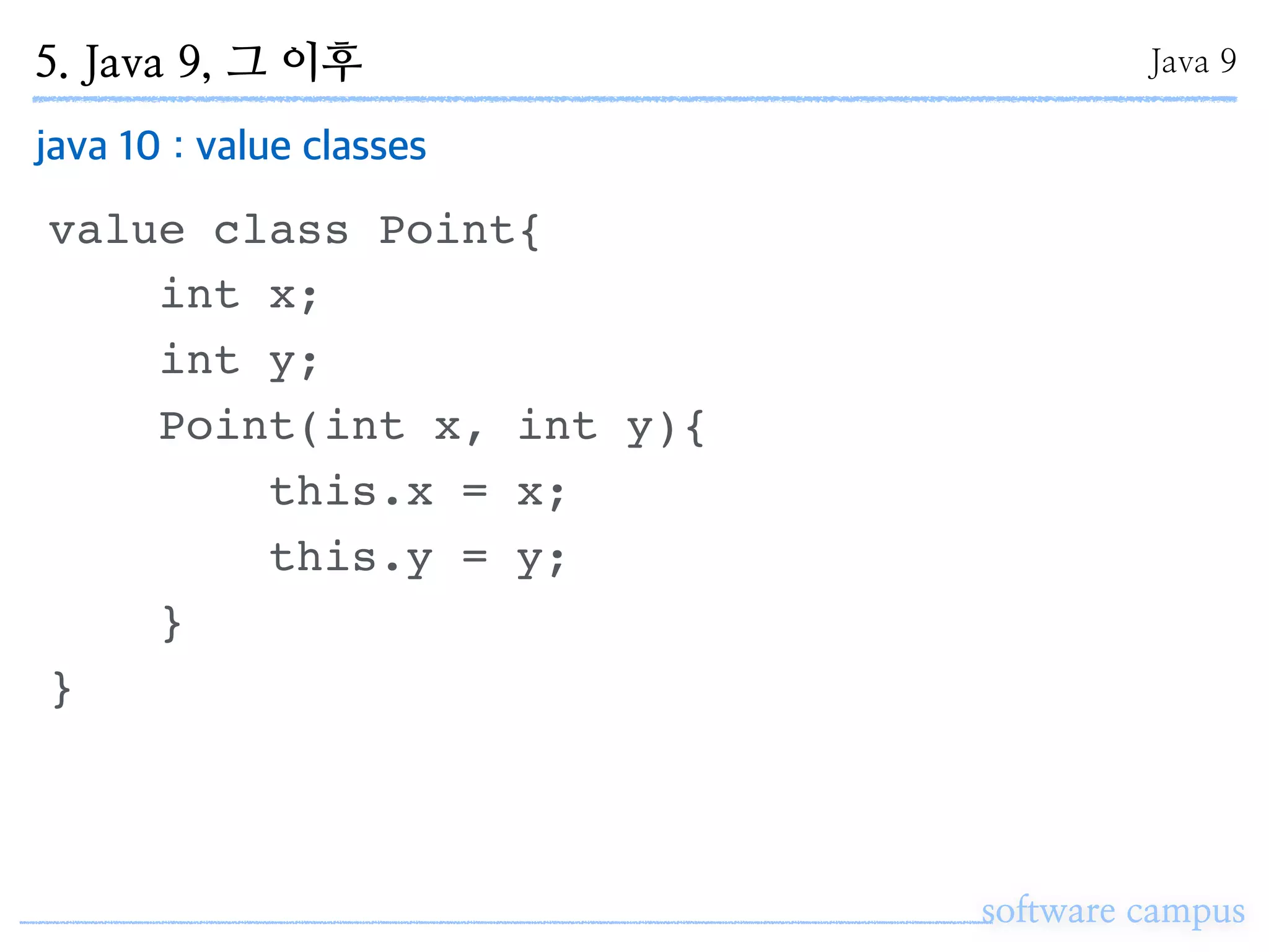 5. Java 9, 그 이후
software campus
Java 9
java 10 : value classes
value class Point{
int x;
int y;
Point(int x, int y){
this.x = x;
this.y = y;
}
}
 