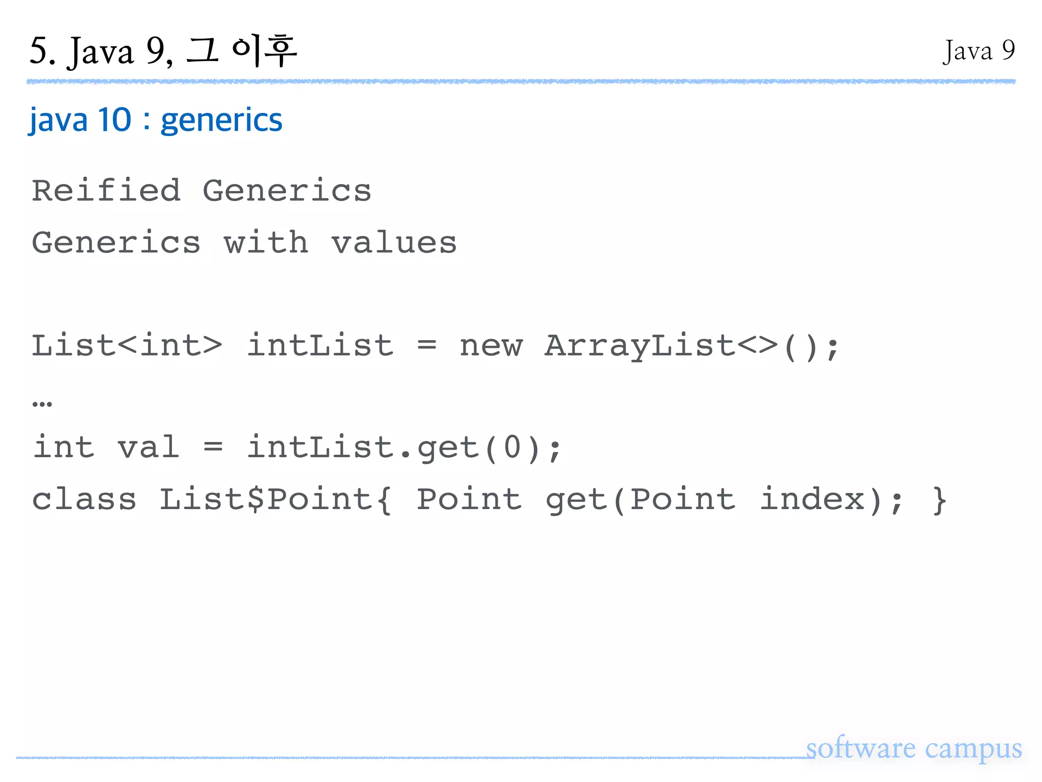 5. Java 9, 그 이후
software campus
Java 9
java 10 : generics
Reified Generics
Generics with values
List<int> intList = new ArrayList<>();
…
int val = intList.get(0);
class List$Point{ Point get(Point index); }
 