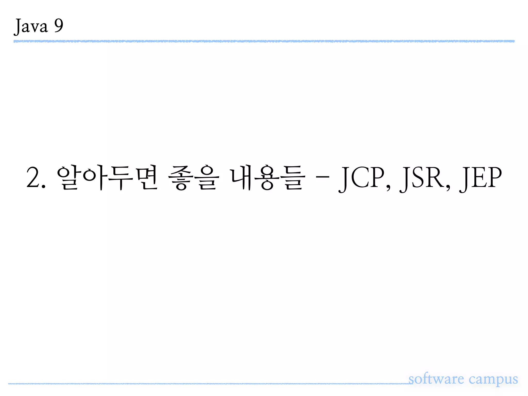 Java 9
software campus
2. 알아두면 좋을 내용들 - JCP, JSR, JEP
 