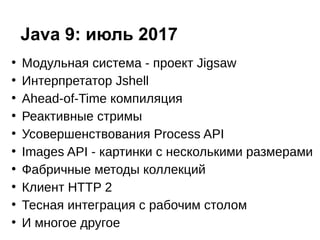 ●
Модульная система - проект Jigsaw
●
Интерпретатор Jshell
●
Ahead-of-Time компиляция
●
Реактивные стримы
●
Усовершенствования Process API
●
Images API - картинки с несколькими размерами
●
Фабричные методы коллекций
●
Клиент HTTP 2
●
Тесная интеграция с рабочим столом
●
И многое другое
Java 9: июль 2017
 