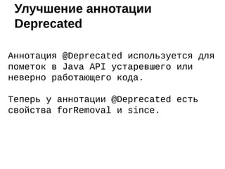 Аннотация @Deprecated используется для
пометок в Java API устаревшего или
неверно работающего кода.
Теперь у аннотации @Deprecated есть
свойства forRemoval и since.
Улучшение аннотации
Deprecated
 
