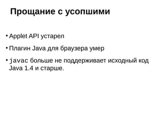 ●
Applet API устарел
●
Плагин Java для браузера умер
●
javac больше не поддерживает исходный код
Java 1.4 и старше.
Прощание с усопшими
 