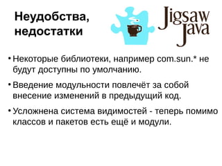 ●
Некоторые библиотеки, например com.sun.* не
будут доступны по умолчанию.
●
Введение модульности повлечёт за собой
внесение изменений в предыдущий код.
●
Усложнена система видимостей - теперь помимо
классов и пакетов есть ещё и модули.
Неудобства,
недостатки
 