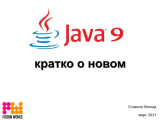 Java 9
Ставила Леонид
март, 2017
кратко о новомкратко о новом
 